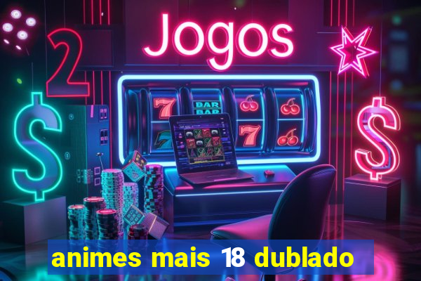 animes mais 18 dublado